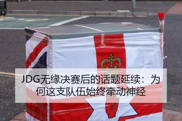 JDG无缘决赛后的话题延续：为何这支队伍始终牵动神经