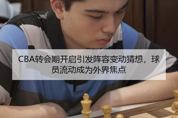 CBA转会期开启引发阵容变动猜想，球员流动成为外界焦点